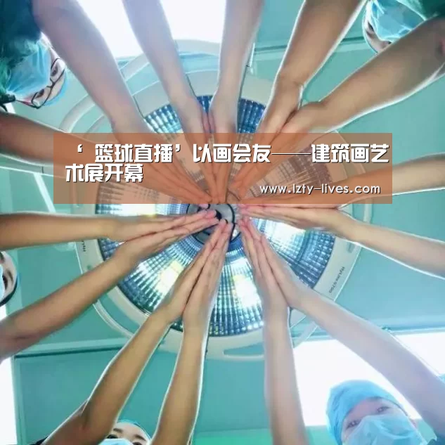 ‘ 篮球直播’以画会友——建筑画艺术展开幕(图3) 篮球直播